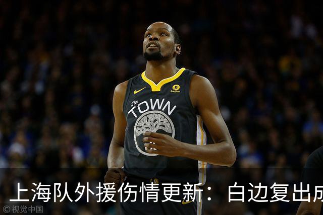 上海队外援伤情更新：白边复出成疑，洛夫顿确认无大碍备战G2